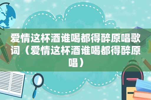爱情这杯酒谁喝都得醉原唱歌词（爱情这杯酒谁喝都得醉原唱）