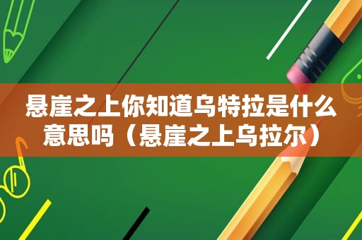 悬崖之上你知道乌特拉是什么意思吗（悬崖之上乌拉尔）