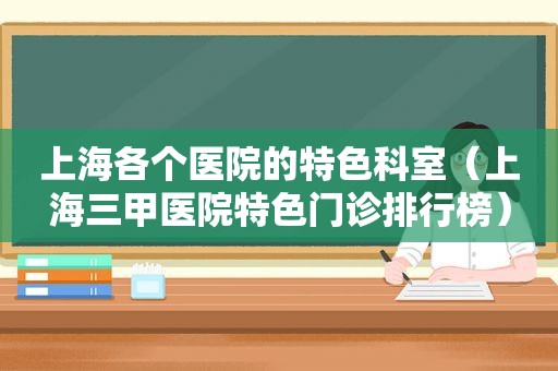 上海各个医院的特色科室（上海三甲医院特色门诊排行榜）