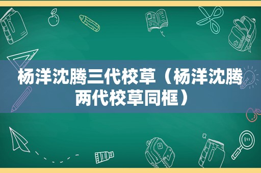杨洋沈腾三代校草（杨洋沈腾两代校草同框）