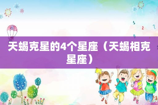 天蝎克星的4个星座（天蝎相克星座）