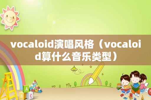 vocaloid演唱风格（vocaloid算什么音乐类型）