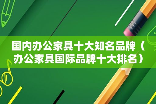 国内办公家具十大知名品牌（办公家具国际品牌十大排名）