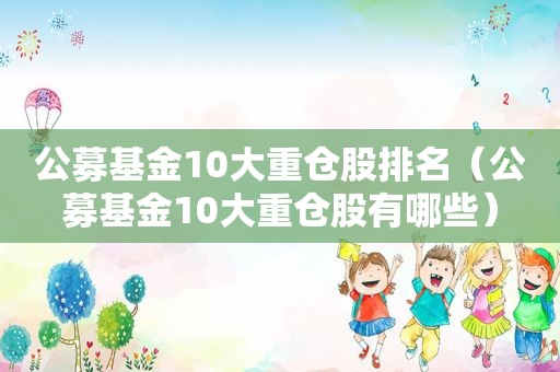 公募基金10大重仓股排名（公募基金10大重仓股有哪些）