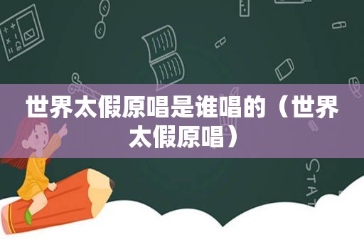 世界太假原唱是谁唱的（世界太假原唱）