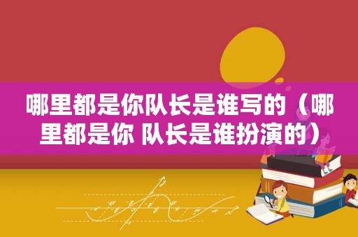哪里都是你队长是谁写的（哪里都是你 队长是谁扮演的）
