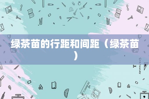 绿茶苗的行距和间距（绿茶苗）