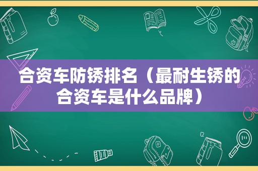 合资车防锈排名（最耐生锈的合资车是什么品牌）