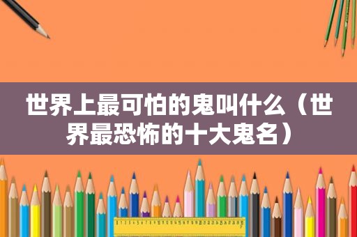 世界上最可怕的鬼叫什么（世界最恐怖的十大鬼名）