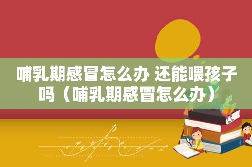 哺乳期感冒怎么办 还能喂孩子吗（哺乳期感冒怎么办）