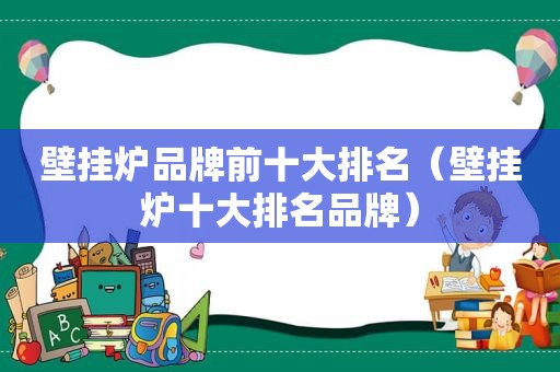 壁挂炉品牌前十大排名（壁挂炉十大排名品牌）