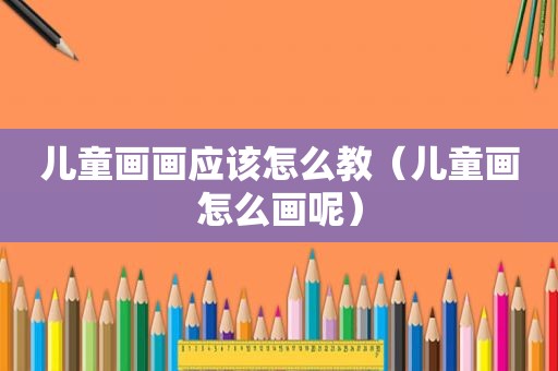 儿童画画应该怎么教（儿童画怎么画呢）