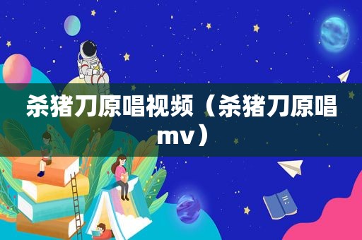 杀猪刀原唱视频（杀猪刀原唱mv）