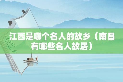 江西是哪个名人的故乡（南昌有哪些名人故居）