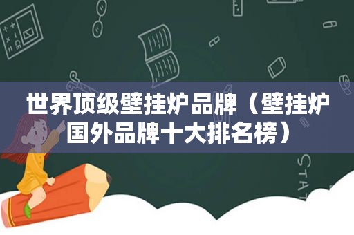 世界顶级壁挂炉品牌（壁挂炉国外品牌十大排名榜）