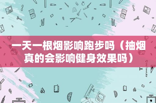 一天一根烟影响跑步吗（抽烟真的会影响健身效果吗）