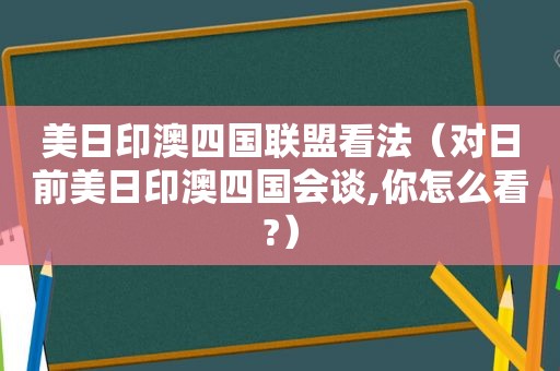 美日印澳四国联盟看法（对日前美日印澳四国会谈,你怎么看?）