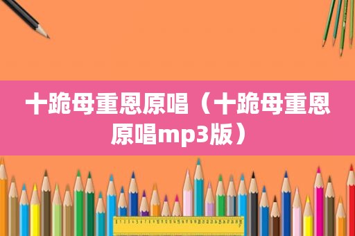 十跪母重恩原唱（十跪母重恩原唱mp3版）