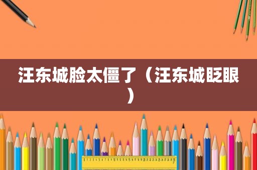 汪东城脸太僵了（汪东城眨眼）