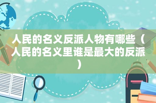 人民的名义反派人物有哪些（人民的名义里谁是最大的反派）