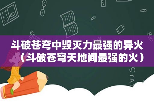 斗破苍穹中毁灭力最强的异火（斗破苍穹天地间最强的火）