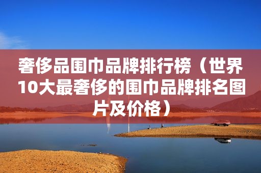 奢侈品围巾品牌排行榜（世界10大最奢侈的围巾品牌排名图片及价格）