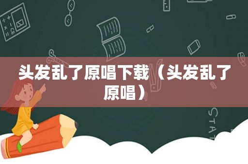 头发乱了原唱下载（头发乱了原唱）
