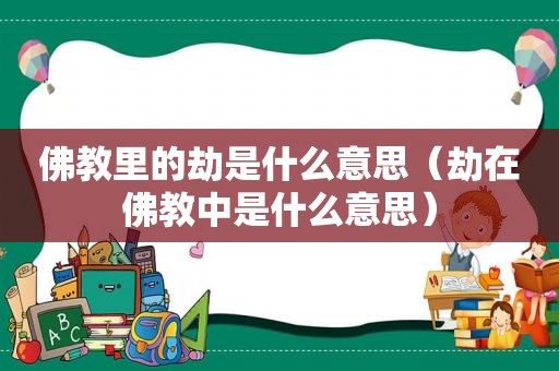 佛教里的劫是什么意思（劫在佛教中是什么意思）