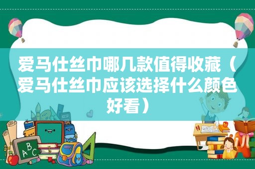 爱马仕丝巾哪几款值得收藏（爱马仕丝巾应该选择什么颜色好看）