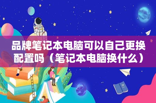 品牌笔记本电脑可以自己更换配置吗（笔记本电脑换什么）