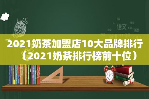 2021奶茶加盟店10大品牌排行（2021奶茶排行榜前十位）