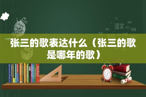 张三的歌表达什么（张三的歌是哪年的歌）
