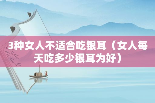 3种女人不适合吃银耳（女人每天吃多少银耳为好）