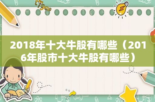 2018年十大牛股有哪些（2016年股市十大牛股有哪些）