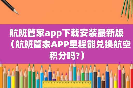 航班管家app下载安装最新版（航班管家APP里程能兑换航空积分吗?）
