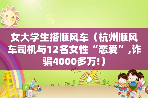 女大学生搭顺风车（杭州顺风车司机与12名女性“恋爱”,诈骗4000多万!）