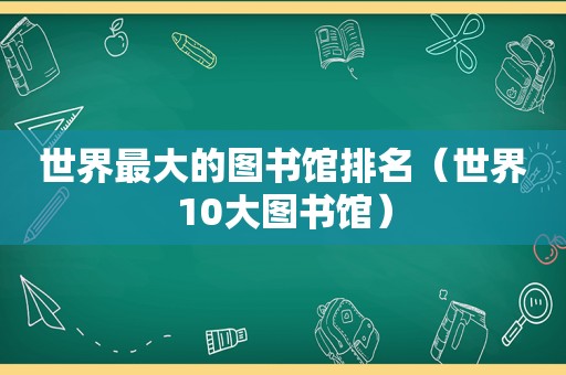 世界最大的图书馆排名（世界10大图书馆）