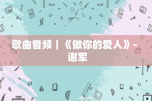 歌曲音频｜《做你的爱人》–  谢军