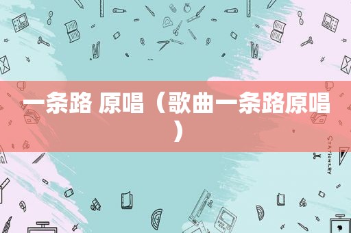 一条路 原唱（歌曲一条路原唱）