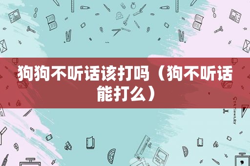 狗狗不听话该打吗（狗不听话能打么）