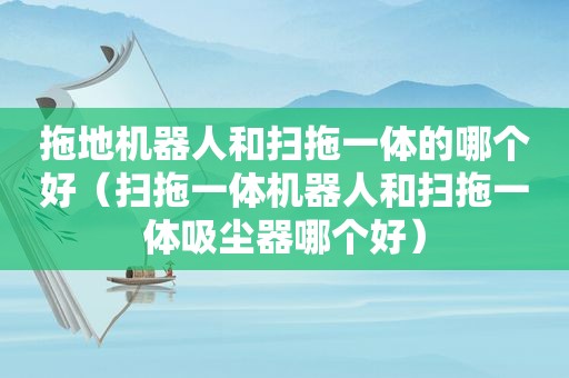 拖地机器人和扫拖一体的哪个好（扫拖一体机器人和扫拖一体吸尘器哪个好）
