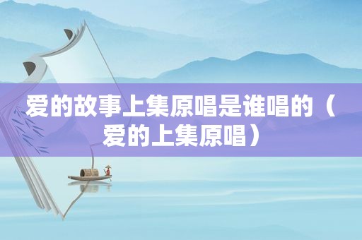 爱的故事上集原唱是谁唱的（爱的上集原唱）
