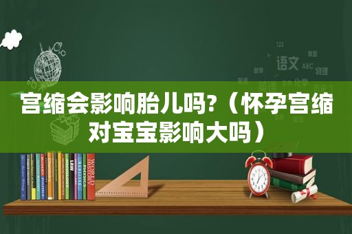 宫缩会影响胎儿吗?（怀孕宫缩对宝宝影响大吗）