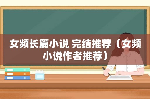 女频长篇小说 完结推荐（女频小说作者推荐）