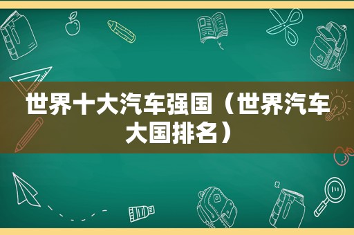 世界十大汽车强国（世界汽车大国排名）
