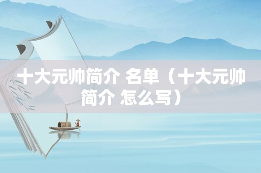 十大元帅简介 名单（十大元帅简介 怎么写）