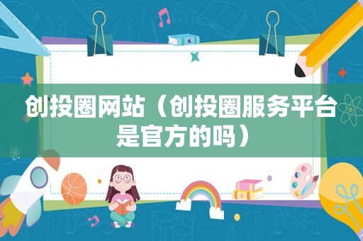 创投圈网站（创投圈服务平台是官方的吗）