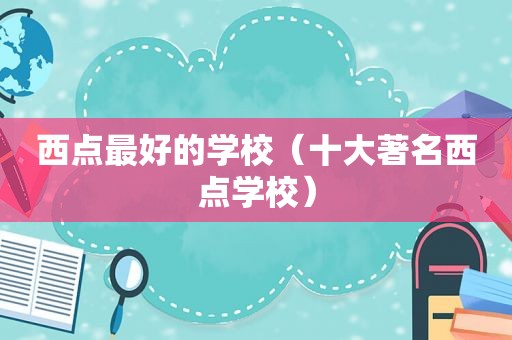 西点最好的学校（十大著名西点学校）