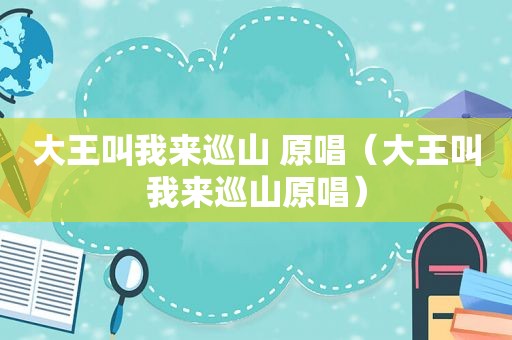 大王叫我来巡山 原唱（大王叫我来巡山原唱）
