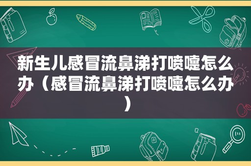 新生儿感冒流鼻涕打喷嚏怎么办（感冒流鼻涕打喷嚏怎么办）